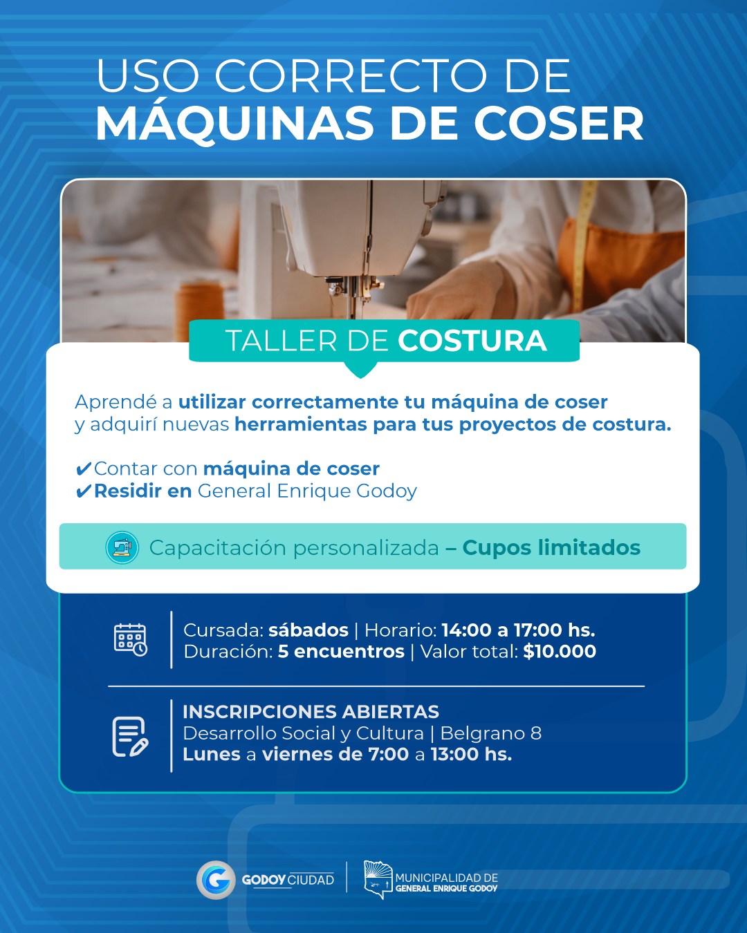 🧵✂️ TALLER DE COSTURA – USO CORRECTO DE MÁQUINAS DE COSER

Desde la Municipalidad de General Enrique Godoy te invitamos a participar de esta capacitación, pensada para aprender a utilizar correctamente tu máquina de coser y sumar nuevas herramientas para tus proyectos de costura. 🪡

📅 Sábados de 14:00 a 17:00 hs.
📚 Duración: 5 encuentros
💰 Valor total: $10.000
⚠️ Cupos limitados

📝 Inscripciones abiertas
📍 Desarrollo Social y Cultura – Belgrano 8
🕐 Lunes a viernes de 7:00 a 13:00 hs.

Requisitos:
✔️ Contar con máquina de coser
✔️ Residir en General Enrique Godoy