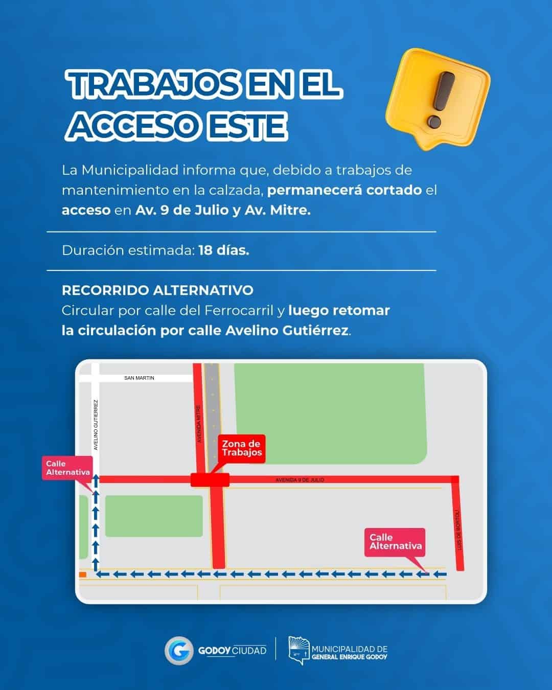 🚧 TRABAJOS EN EL ACCESO ESTE

La Municipalidad de General Enrique Godoy informa que, debido a trabajos de mantenimiento en la calzada, permanecerá cortada la circulación en Av. 9 de Julio y Av. Mitre.

🗓️ Duración estimada: 18 días.

🚗 Recorrido alternativo: circular por calle del Ferrocarril y retomar por calle Avelino Gutiérrez.

⚠️ Solicitamos a vecinos y conductores circular con precaución y respetar la señalización del sector.